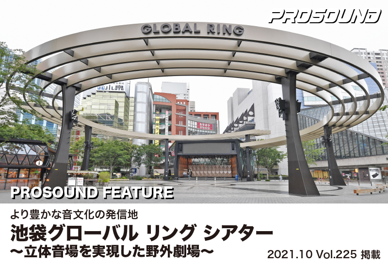 PROSOUND
2021.10 vol.225
PROSOUND FEATURE
より豊かな音文化の発祥地　池袋グローバルリングシアター
～立体音場を実現した野外劇場～