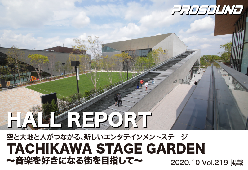 PROSOUND
2020.10 vol.219
HALL REPORT
空と大地と人がつながる、新しいエンタテイメントステージ
TACHIKAWA STAGE GARDEN ～音楽を好きになる街を目指して～