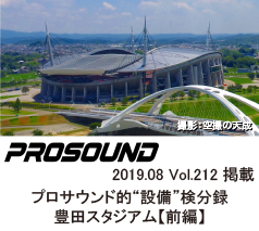 PROSOUND
2019.08 Vol.212
プロサウンド的 “設備”検分録 
意外とスゴイ奥深き世界　豊田スタジアム【前編】